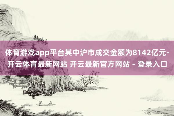体育游戏app平台其中沪市成交金额为8142亿元-开云体育最新网站 开云最新官方网站 - 登录入口
