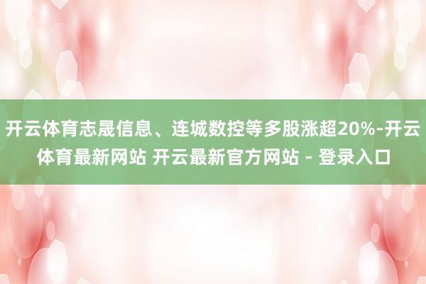 开云体育志晟信息、连城数控等多股涨超20%-开云体育最新网站 开云最新官方网站 - 登录入口