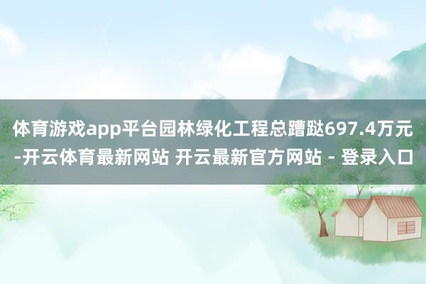体育游戏app平台园林绿化工程总蹧跶697.4万元-开云体育最新网站 开云最新官方网站 - 登录入口