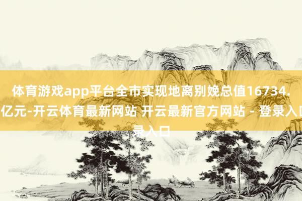 体育游戏app平台全市实现地离别娩总值16734.2亿元-开云体育最新网站 开云最新官方网站 - 登录入口