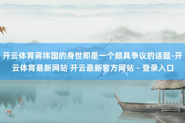 开云体育蒋纬国的身世即是一个颇具争议的话题-开云体育最新网站 开云最新官方网站 - 登录入口