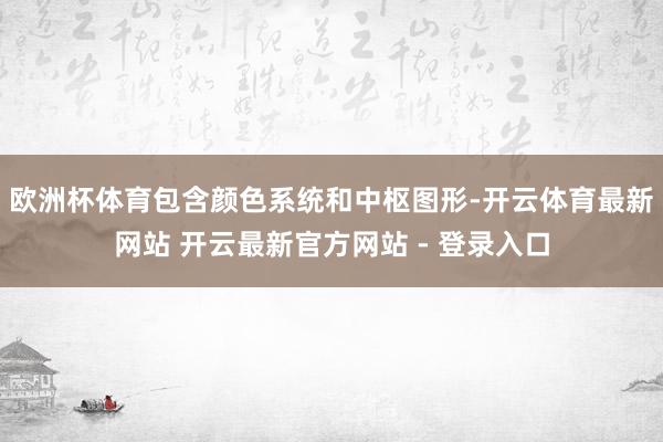 欧洲杯体育包含颜色系统和中枢图形-开云体育最新网站 开云最新官方网站 - 登录入口
