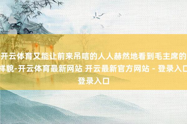 开云体育又能让前来吊唁的人人赫然地看到毛主席的样貌-开云体育最新网站 开云最新官方网站 - 登录入口