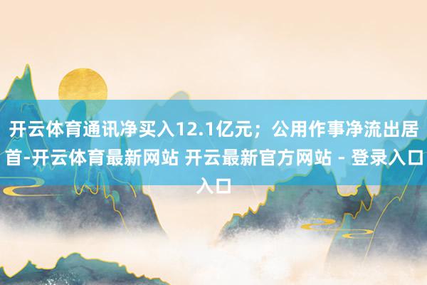 开云体育通讯净买入12.1亿元；公用作事净流出居首-开云体育最新网站 开云最新官方网站 - 登录入口