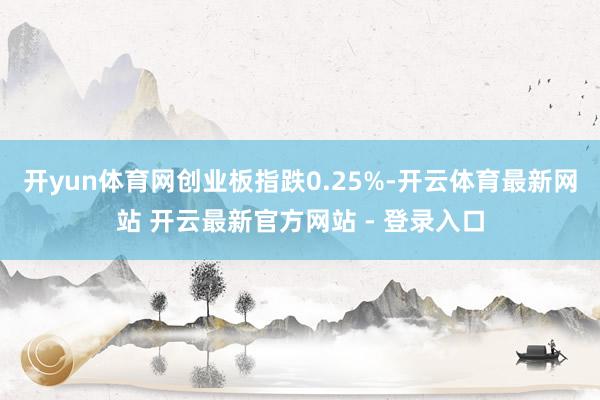 开yun体育网创业板指跌0.25%-开云体育最新网站 开云最新官方网站 - 登录入口