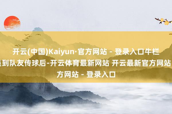 开云(中国)Kaiyun·官方网站 - 登录入口牛栏山一中队员到队友传球后-开云体育最新网站 开云最新官方网站 - 登录入口