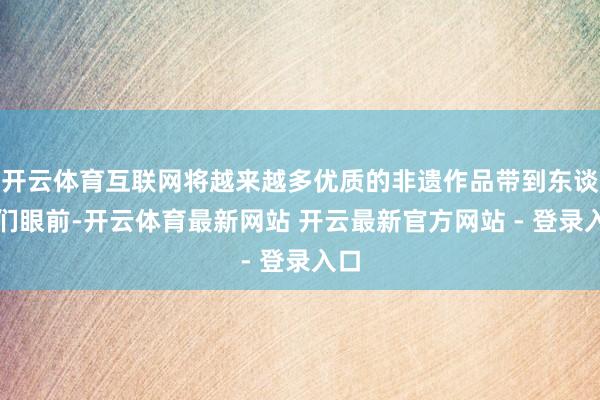 开云体育互联网将越来越多优质的非遗作品带到东谈主们眼前-开云体育最新网站 开云最新官方网站 - 登录入口