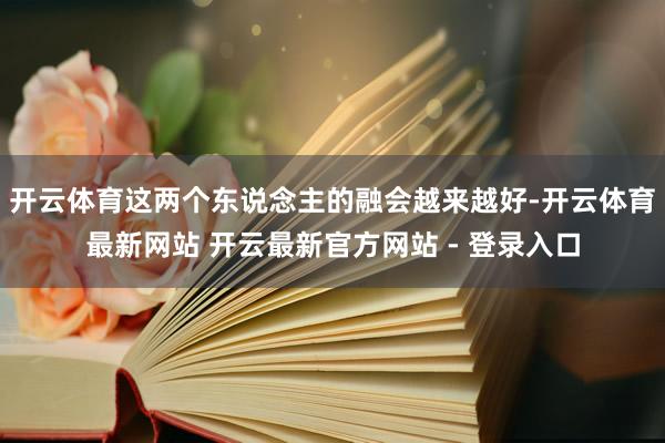 开云体育这两个东说念主的融会越来越好-开云体育最新网站 开云最新官方网站 - 登录入口
