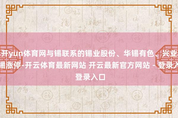 开yun体育网与锡联系的锡业股份、华锡有色、兴业银锡涨停-开云体育最新网站 开云最新官方网站 - 登录入口