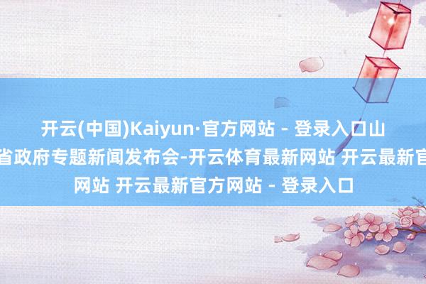 开云(中国)Kaiyun·官方网站 - 登录入口山东省商务厅召开了省政府专题新闻发布会-开云体育最新网站 开云最新官方网站 - 登录入口