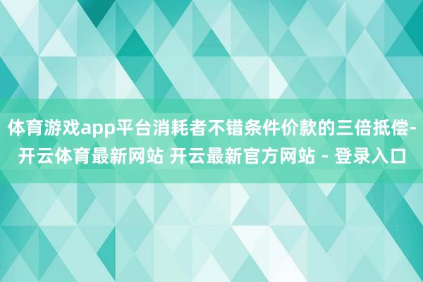 体育游戏app平台消耗者不错条件价款的三倍抵偿-开云体育最新网站 开云最新官方网站 - 登录入口