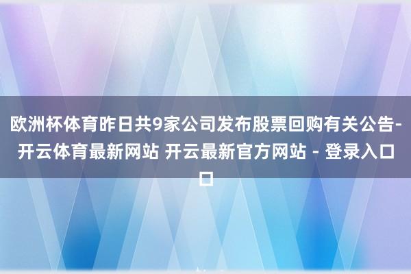 欧洲杯体育昨日共9家公司发布股票回购有关公告-开云体育最新网站 开云最新官方网站 - 登录入口