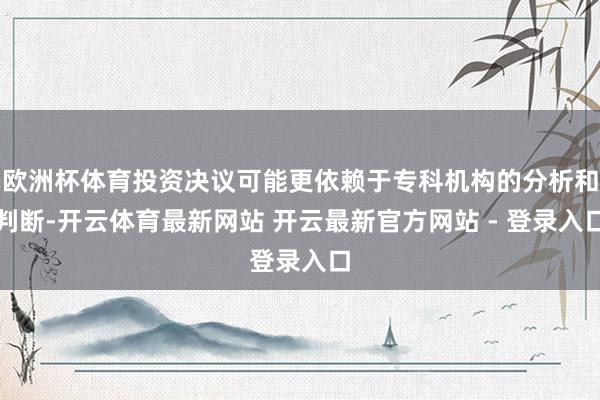 欧洲杯体育投资决议可能更依赖于专科机构的分析和判断-开云体育最新网站 开云最新官方网站 - 登录入口