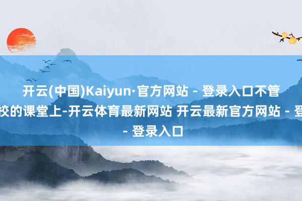 开云(中国)Kaiyun·官方网站 - 登录入口不管是在学校的课堂上-开云体育最新网站 开云最新官方网站 - 登录入口