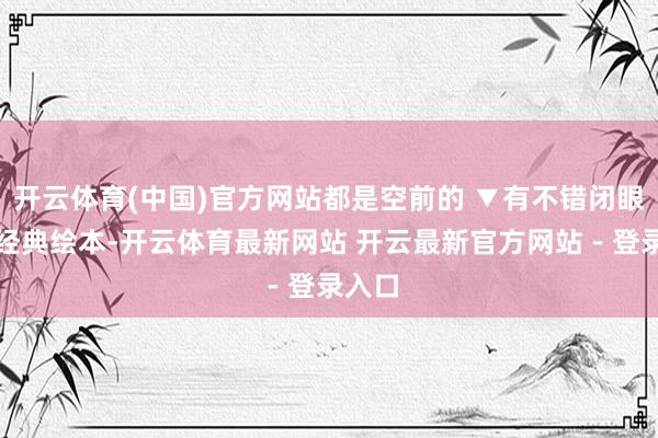 开云体育(中国)官方网站都是空前的 ▼有不错闭眼囤的经典绘本-开云体育最新网站 开云最新官方网站 - 登录入口