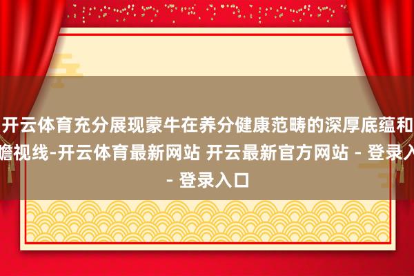 开云体育充分展现蒙牛在养分健康范畴的深厚底蕴和前瞻视线-开云体育最新网站 开云最新官方网站 - 登录入口