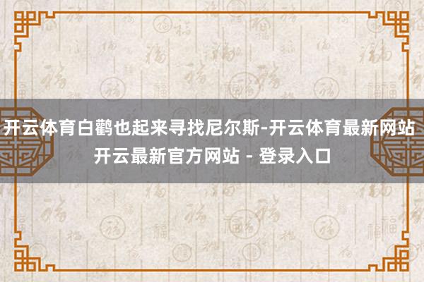 开云体育白鹳也起来寻找尼尔斯-开云体育最新网站 开云最新官方网站 - 登录入口