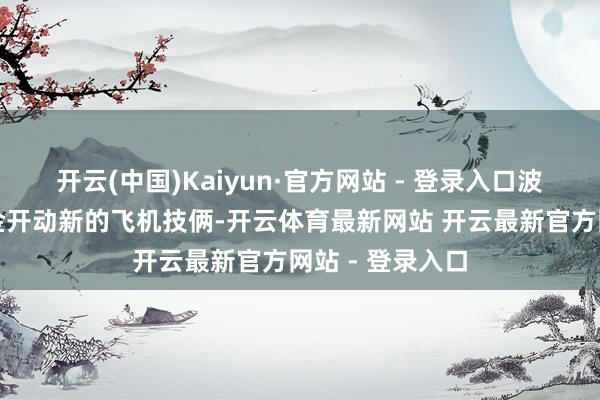 开云(中国)Kaiyun·官方网站 - 登录入口波音根柢莫得资金开动新的飞机技俩-开云体育最新网站 开云最新官方网站 - 登录入口