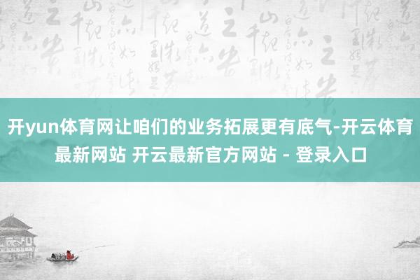 开yun体育网让咱们的业务拓展更有底气-开云体育最新网站 开云最新官方网站 - 登录入口