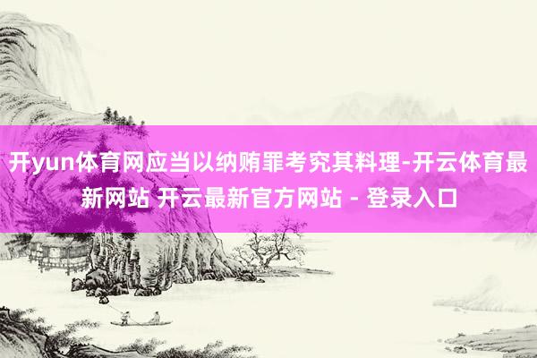 开yun体育网应当以纳贿罪考究其料理-开云体育最新网站 开云最新官方网站 - 登录入口