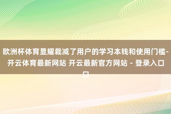 欧洲杯体育显耀裁减了用户的学习本钱和使用门槛-开云体育最新网站 开云最新官方网站 - 登录入口