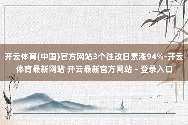 开云体育(中国)官方网站3个往改日累涨94%-开云体育最新网站 开云最新官方网站 - 登录入口