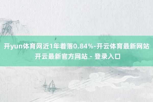 开yun体育网近1年着落0.84%-开云体育最新网站 开云最新官方网站 - 登录入口