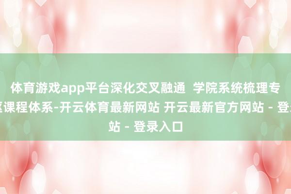 体育游戏app平台深化交叉融通  学院系统梳理专科中枢课程体系-开云体育最新网站 开云最新官方网站 - 登录入口
