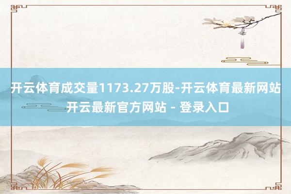 开云体育成交量1173.27万股-开云体育最新网站 开云最新官方网站 - 登录入口