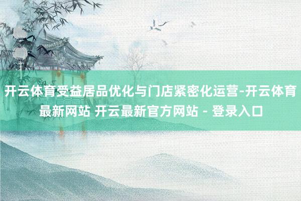 开云体育受益居品优化与门店紧密化运营-开云体育最新网站 开云最新官方网站 - 登录入口