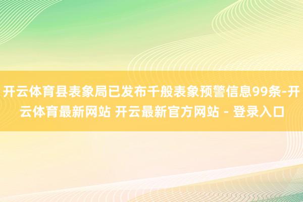 开云体育县表象局已发布千般表象预警信息99条-开云体育最新网站 开云最新官方网站 - 登录入口
