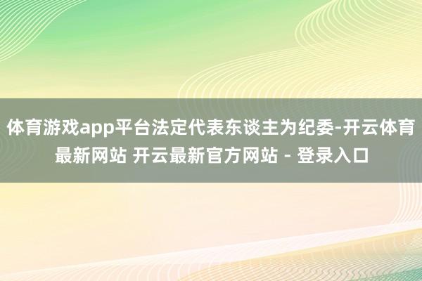 体育游戏app平台法定代表东谈主为纪委-开云体育最新网站 开云最新官方网站 - 登录入口