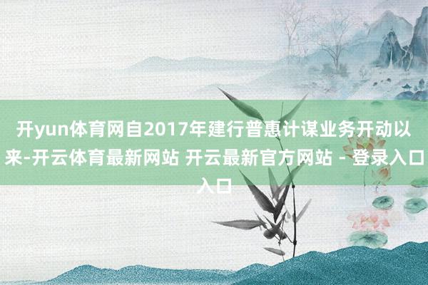 开yun体育网自2017年建行普惠计谋业务开动以来-开云体育最新网站 开云最新官方网站 - 登录入口