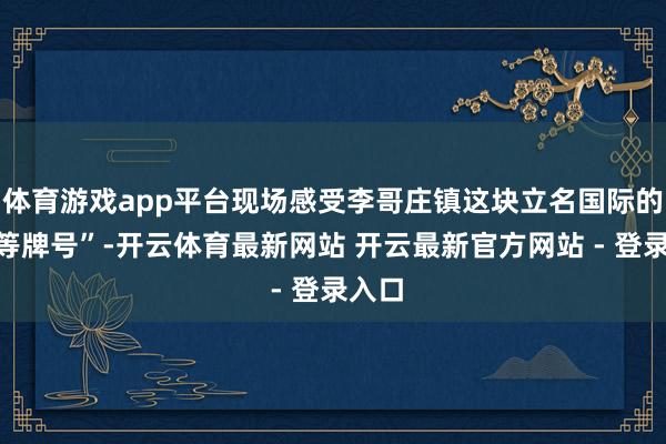 体育游戏app平台现场感受李哥庄镇这块立名国际的“头等牌号”-开云体育最新网站 开云最新官方网站 - 登录入口