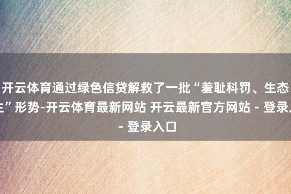 开云体育通过绿色信贷解救了一批“羞耻科罚、生态诞生”形势-开云体育最新网站 开云最新官方网站 - 登录入口