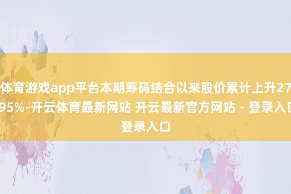 体育游戏app平台本期筹码结合以来股价累计上升27.95%-开云体育最新网站 开云最新官方网站 - 登录入口