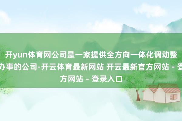开yun体育网公司是一家提供全方向一体化调动整互助销办事的公司-开云体育最新网站 开云最新官方网站 - 登录入口