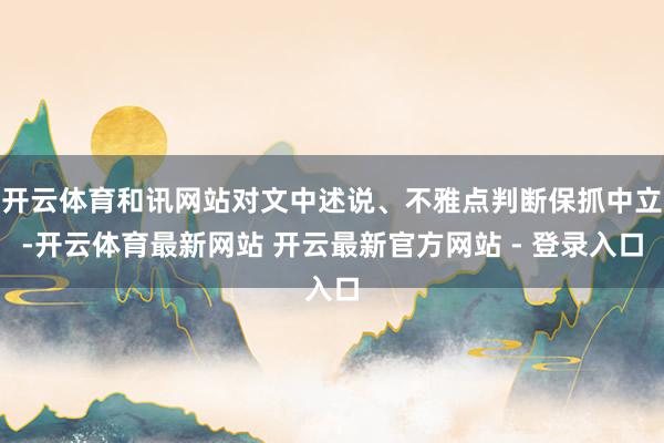 开云体育和讯网站对文中述说、不雅点判断保抓中立-开云体育最新网站 开云最新官方网站 - 登录入口