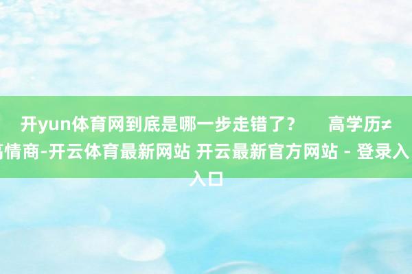 开yun体育网到底是哪一步走错了？     高学历≠高情商-开云体育最新网站 开云最新官方网站 - 登录入口
