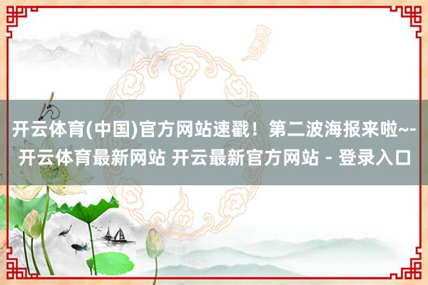 开云体育(中国)官方网站速戳!第二波海报来啦~-开云体育最新网站 开云最新官方网站 - 登录入口