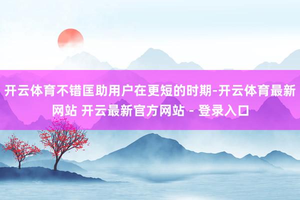 开云体育不错匡助用户在更短的时期-开云体育最新网站 开云最新官方网站 - 登录入口