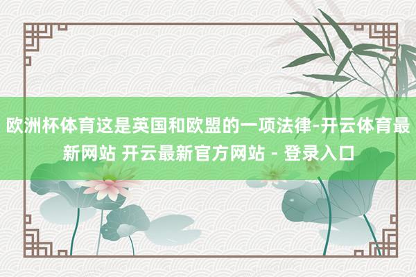 欧洲杯体育这是英国和欧盟的一项法律-开云体育最新网站 开云最新官方网站 - 登录入口