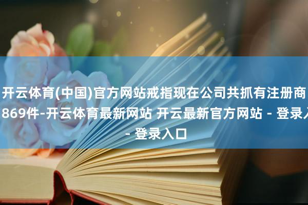 开云体育(中国)官方网站戒指现在公司共抓有注册商标1869件-开云体育最新网站 开云最新官方网站 - 登录入口