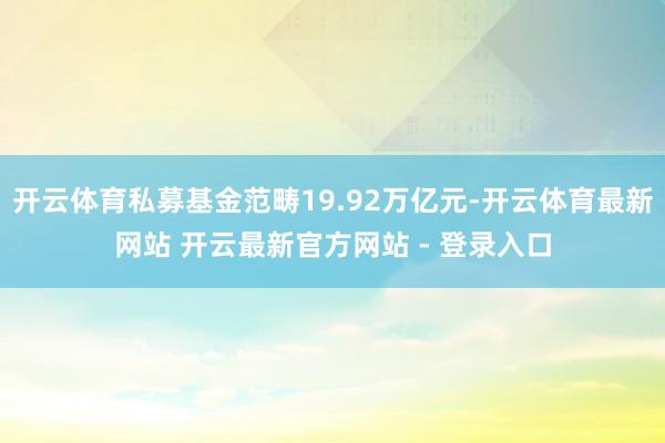 开云体育私募基金范畴19.92万亿元-开云体育最新网站 开云最新官方网站 - 登录入口