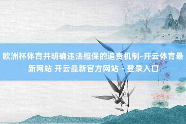 欧洲杯体育并明确违法担保的追责机制-开云体育最新网站 开云最新官方网站 - 登录入口