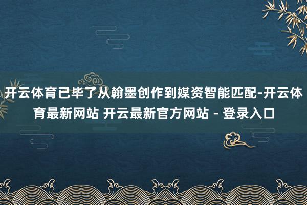 开云体育已毕了从翰墨创作到媒资智能匹配-开云体育最新网站 开云最新官方网站 - 登录入口