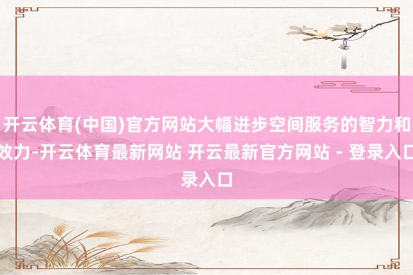 开云体育(中国)官方网站大幅进步空间服务的智力和效力-开云体育最新网站 开云最新官方网站 - 登录入口