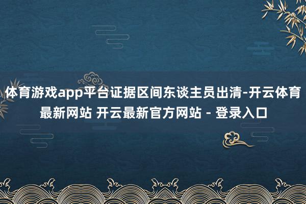 体育游戏app平台证据区间东谈主员出清-开云体育最新网站 开云最新官方网站 - 登录入口