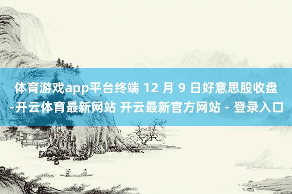 体育游戏app平台终端 12 月 9 日好意思股收盘-开云体育最新网站 开云最新官方网站 - 登录入口
