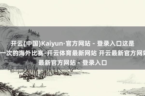 开云(中国)Kaiyun·官方网站 - 登录入口这是2024年临了一次的海外比赛-开云体育最新网站 开云最新官方网站 - 登录入口